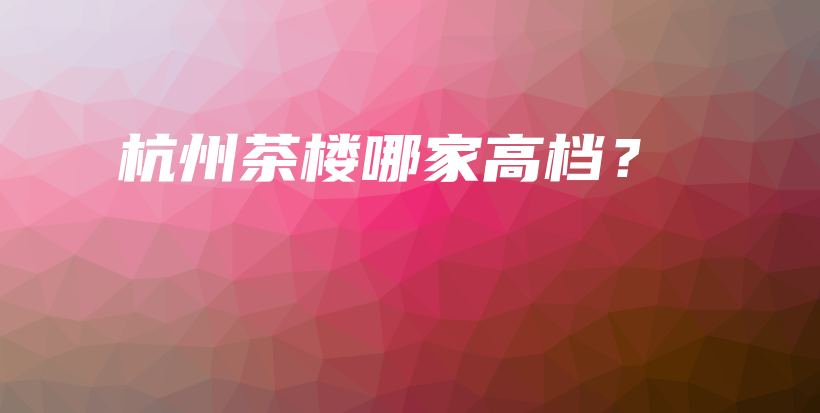 杭州茶樓哪家高檔？插圖