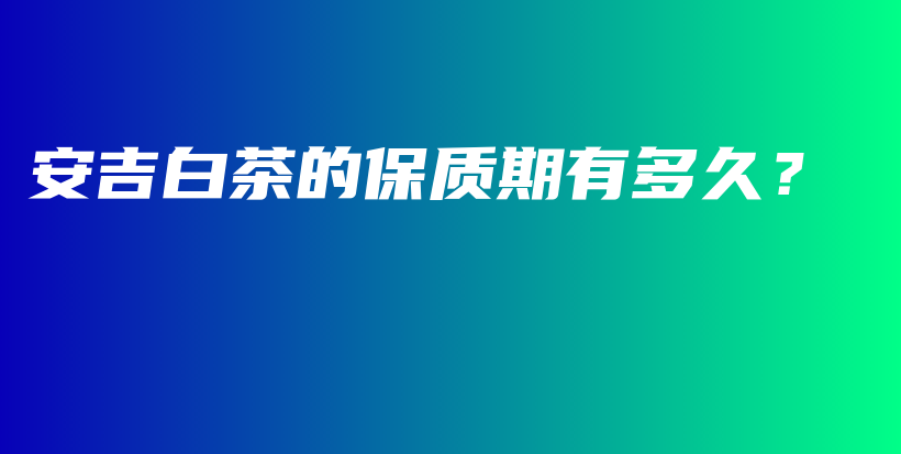安吉白茶的保質(zhì)期有多久？插圖