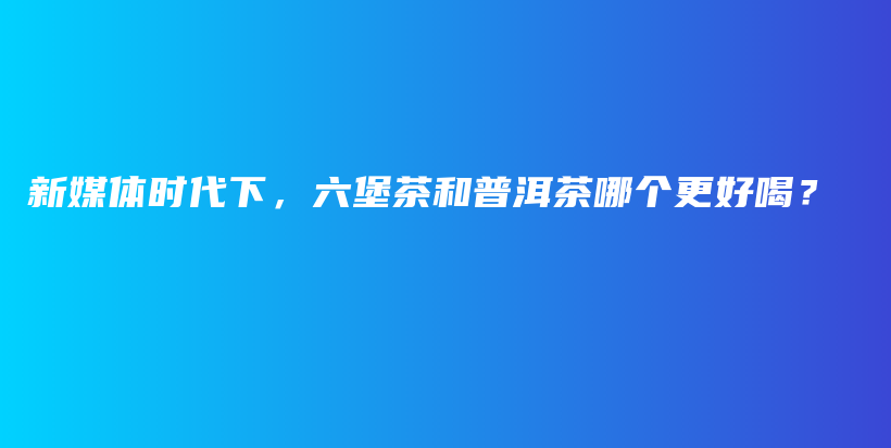 新媒體時代下，六堡茶和普洱茶哪個更好喝？插圖