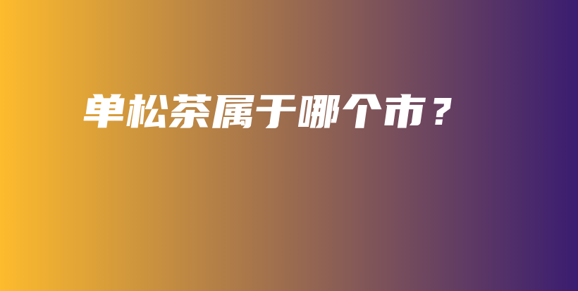 單松茶屬于哪個市？插圖