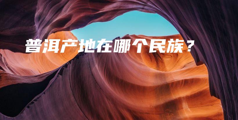 普洱產(chǎn)地在哪個(gè)民族？插圖
