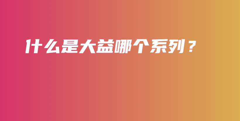 什么是大益哪個系列？插圖