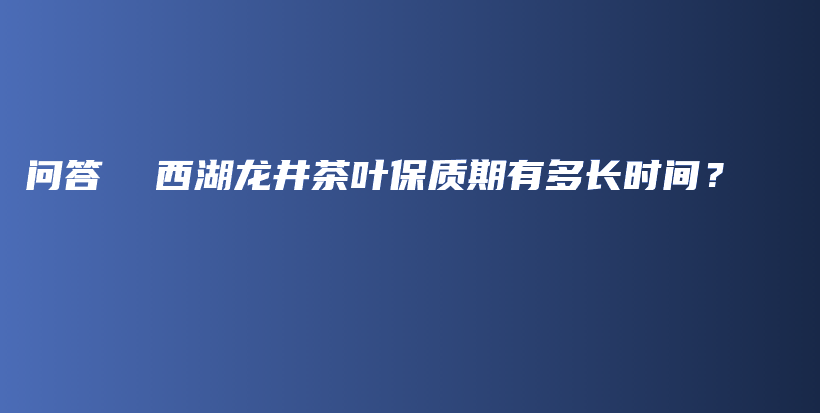 問(wèn)答  西湖龍井茶葉保質(zhì)期有多長(zhǎng)時(shí)間？插圖