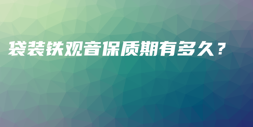袋裝鐵觀音保質(zhì)期有多久？插圖
