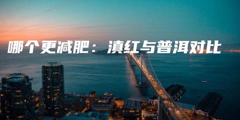 哪個(gè)更減肥：滇紅與普洱對(duì)比插圖
