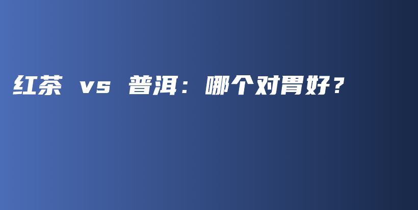 紅茶 vs 普洱：哪個(gè)對(duì)胃好？插圖