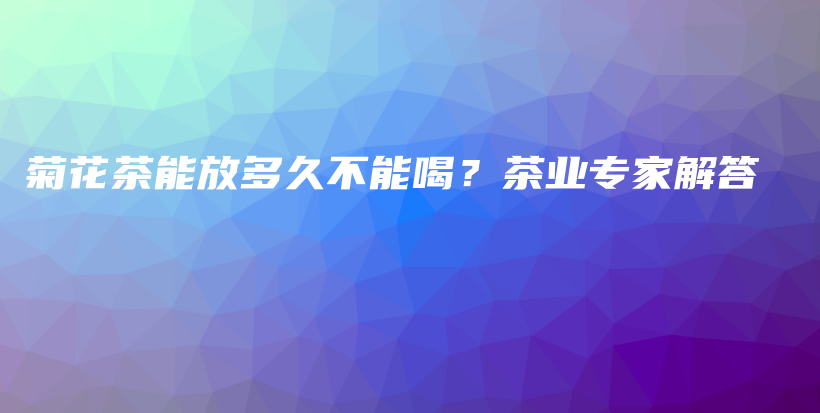 菊花茶能放多久不能喝？茶業(yè)專家解答插圖