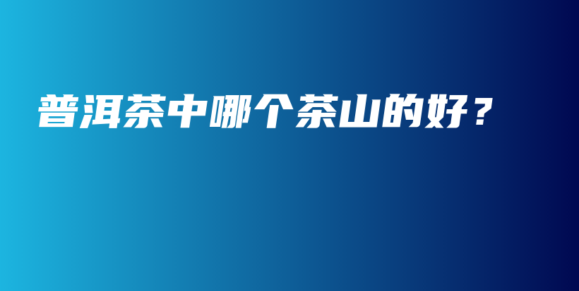 普洱茶中哪個茶山的好？插圖