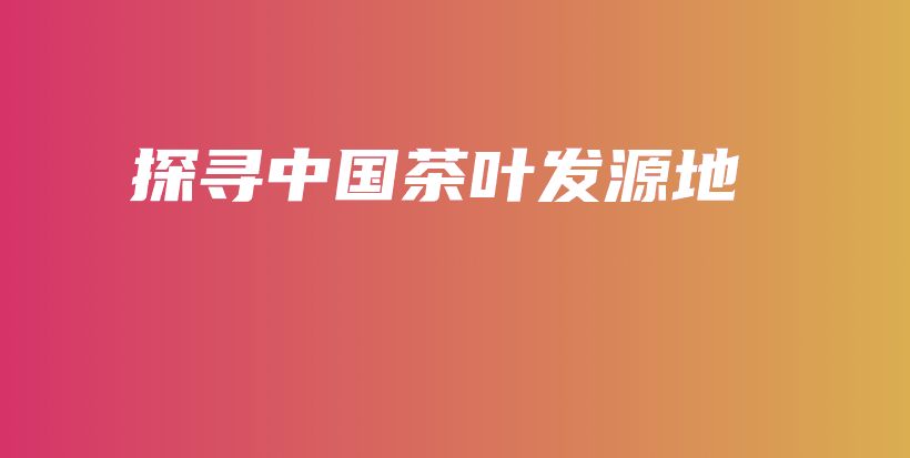 探尋中國(guó)茶葉發(fā)源地插圖