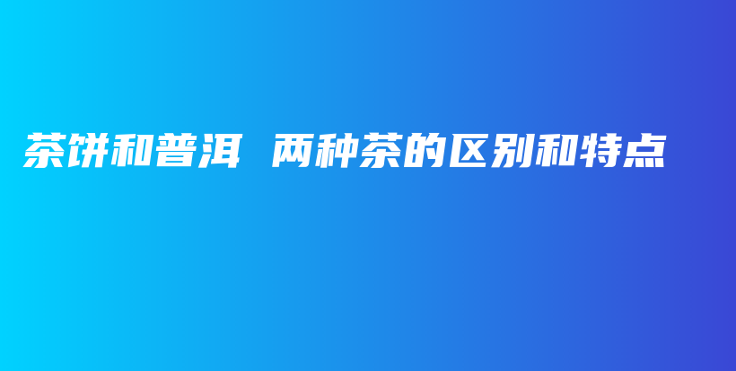 茶餅和普洱 兩種茶的區(qū)別和特點(diǎn)插圖