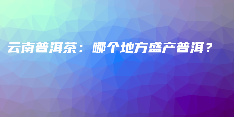 云南普洱茶：哪個(gè)地方盛產(chǎn)普洱？插圖