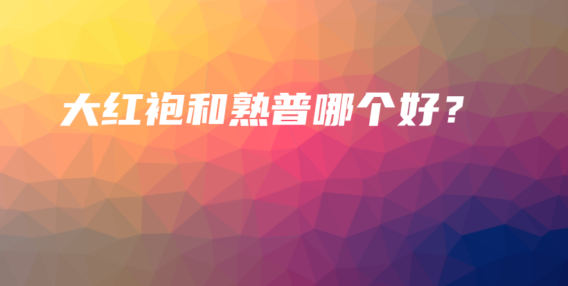 大紅袍和熟普哪個(gè)好？插圖