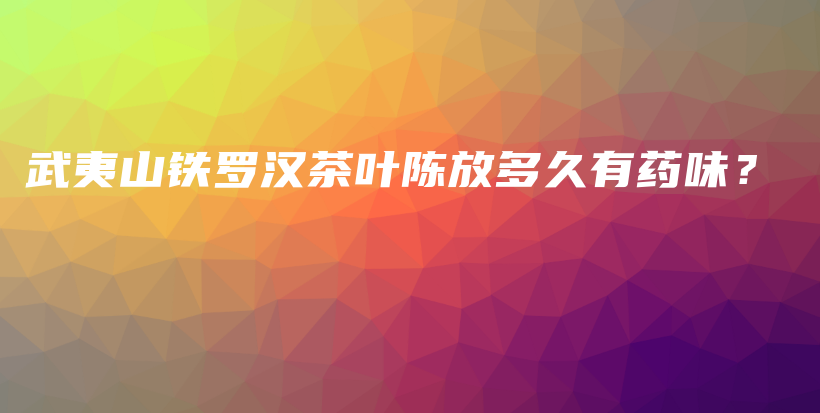 武夷山鐵羅漢茶葉陳放多久有藥味？插圖