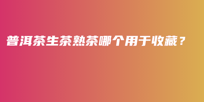 普洱茶生茶熟茶哪個(gè)用于收藏？插圖