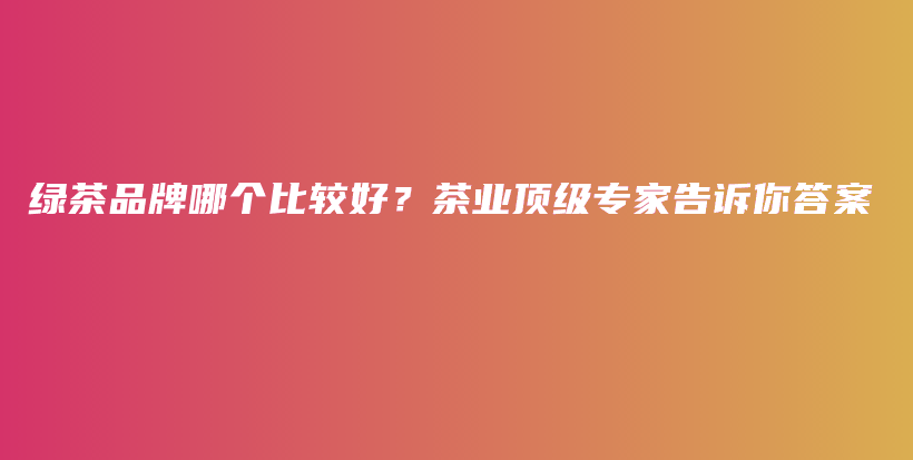 綠茶品牌哪個比較好？茶業(yè)頂級專家告訴你答案插圖