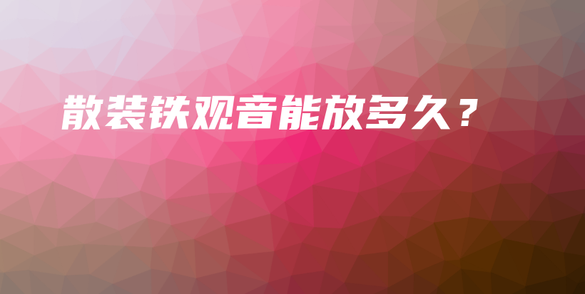 散裝鐵觀音能放多久？插圖