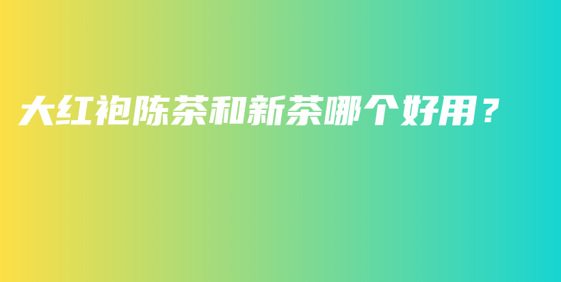 大紅袍陳茶和新茶哪個好用？插圖