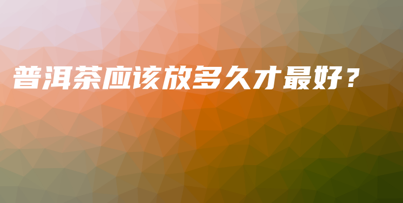 普洱茶應該放多久才最好？插圖