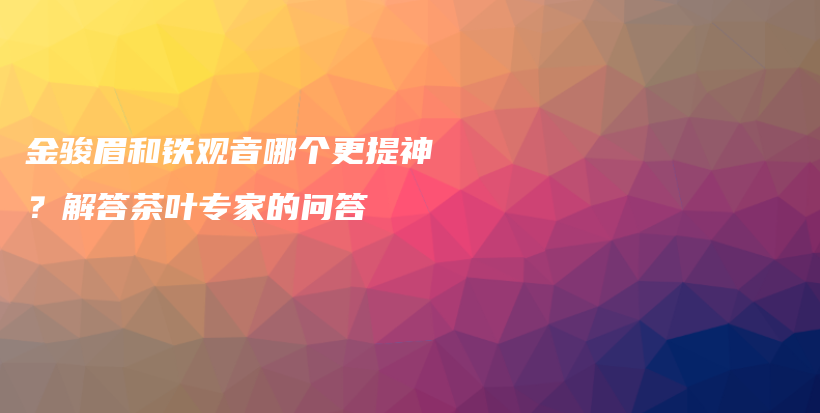 金駿眉和鐵觀音哪個(gè)更提神？解答茶葉專家的問(wèn)答插圖