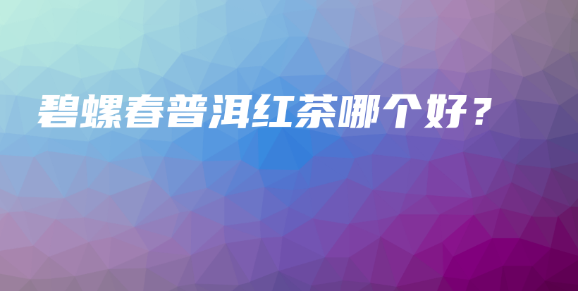 碧螺春普洱紅茶哪個(gè)好？插圖