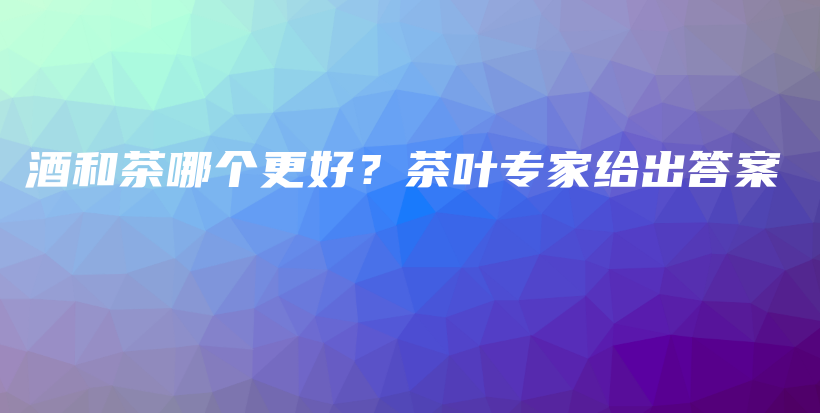 酒和茶哪個(gè)更好？茶葉專家給出答案插圖