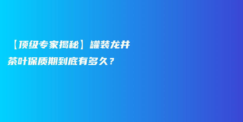 【頂級專家揭秘】罐裝龍井茶葉保質期到底有多久？插圖