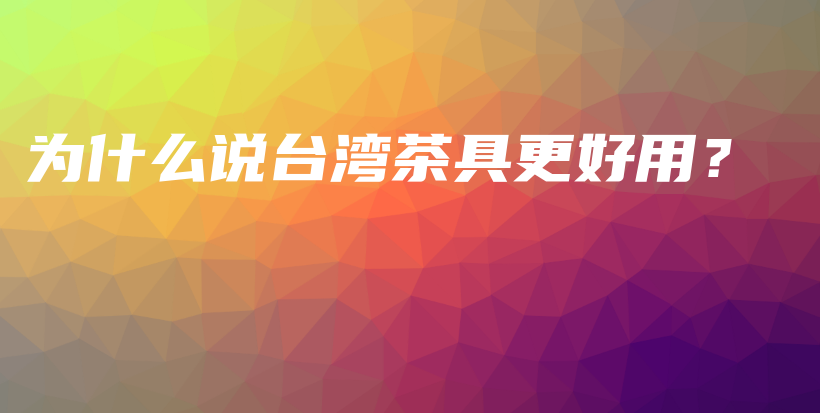 為什么說臺(tái)灣茶具更好用？插圖