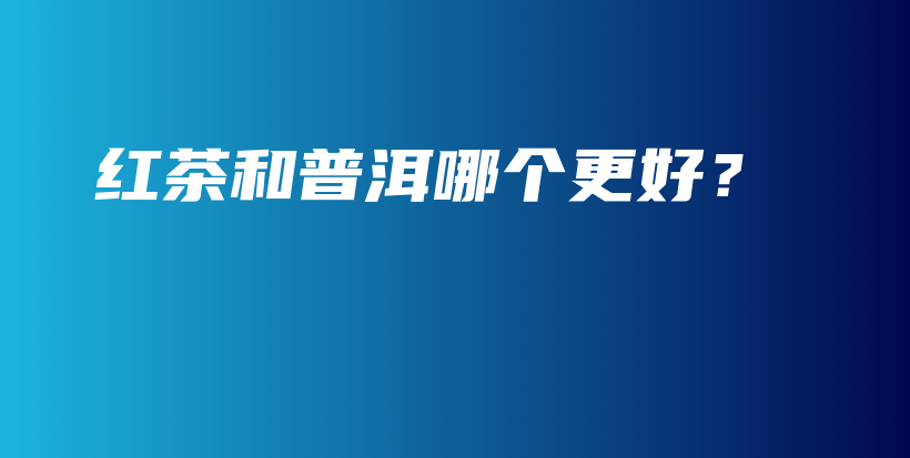 紅茶和普洱哪個(gè)更好？插圖