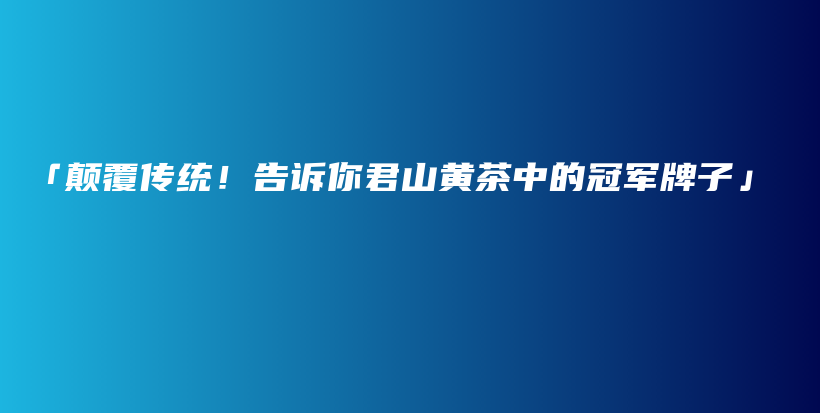 「顛覆傳統(tǒng)！告訴你君山黃茶中的冠軍牌子」插圖