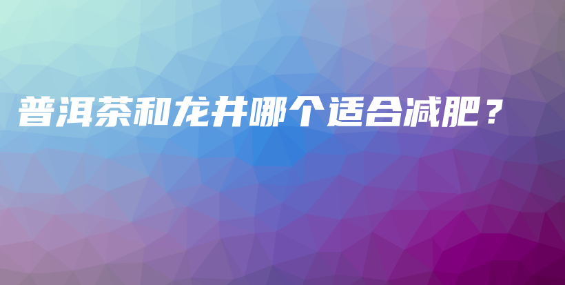普洱茶和龍井哪個(gè)適合減肥？插圖