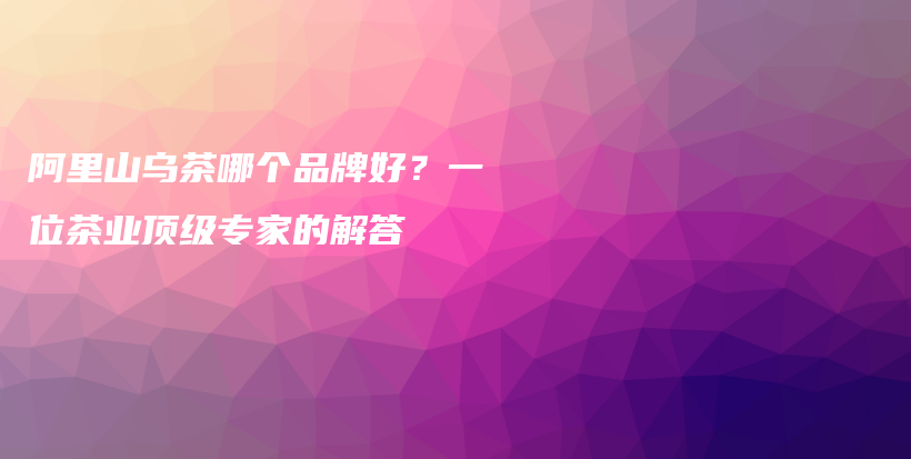 阿里山烏茶哪個品牌好？一位茶業(yè)頂級專家的解答插圖