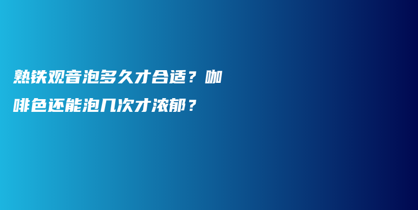 熟鐵觀(guān)音泡多久才合適？咖啡色還能泡幾次才濃郁？插圖