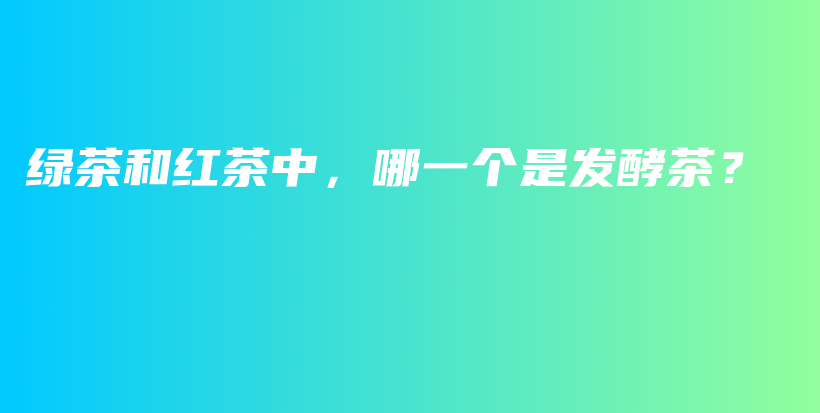 綠茶和紅茶中，哪一個(gè)是發(fā)酵茶？插圖
