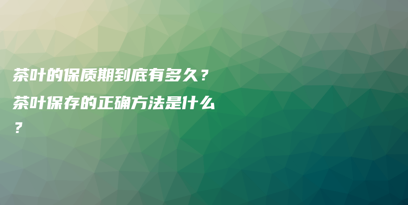 茶葉的保質(zhì)期到底有多久？茶葉保存的正確方法是什么？插圖
