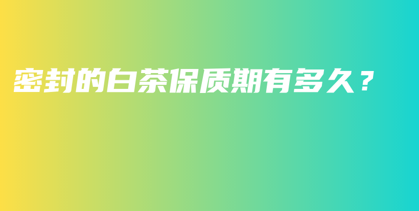 密封的白茶保質(zhì)期有多久？插圖