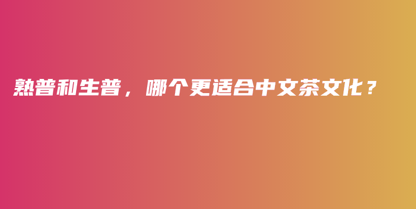 熟普和生普，哪個(gè)更適合中文茶文化？插圖