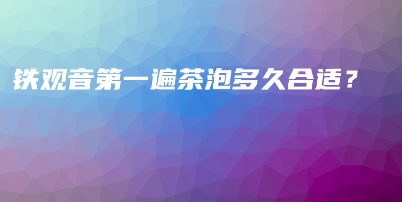 鐵觀音第一遍茶泡多久合適？插圖