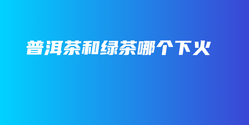 普洱茶和綠茶哪個(gè)下火插圖