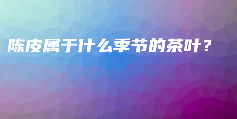 陳皮屬于什么季節(jié)的茶葉？插圖