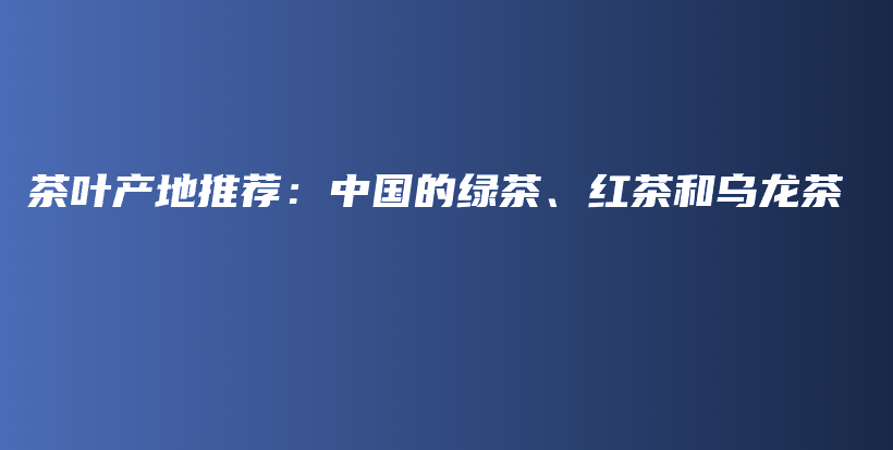 茶葉產(chǎn)地推薦：中國的綠茶、紅茶和烏龍茶插圖