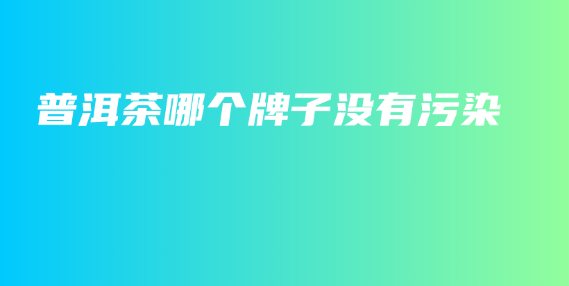 普洱茶哪個(gè)牌子沒有污染插圖