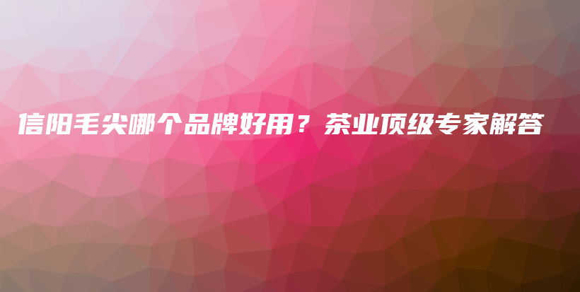 信陽毛尖哪個品牌好用？茶業(yè)頂級專家解答插圖