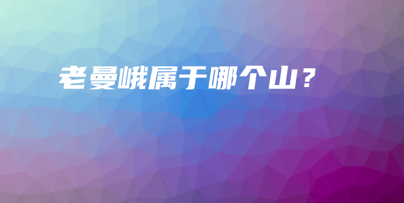 老曼峨屬于哪個(gè)山？插圖