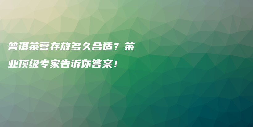 普洱茶膏存放多久合適？茶業(yè)頂級專家告訴你答案！插圖