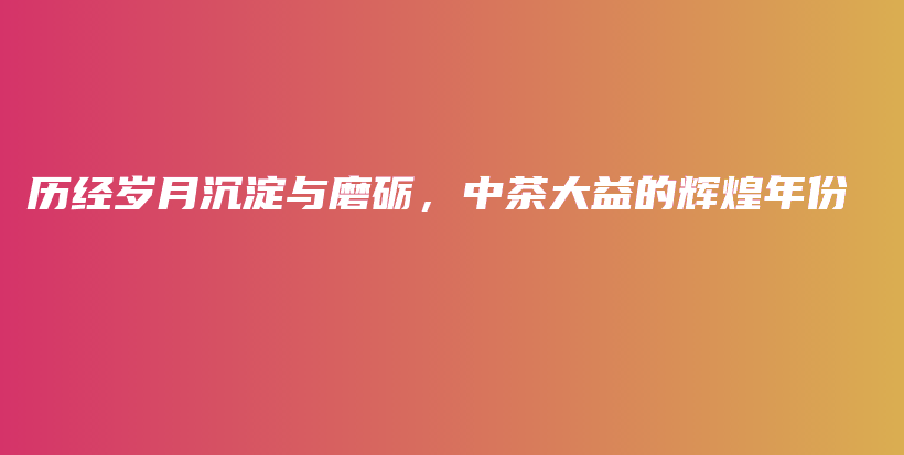 歷經(jīng)歲月沉淀與磨礪，中茶大益的輝煌年份插圖