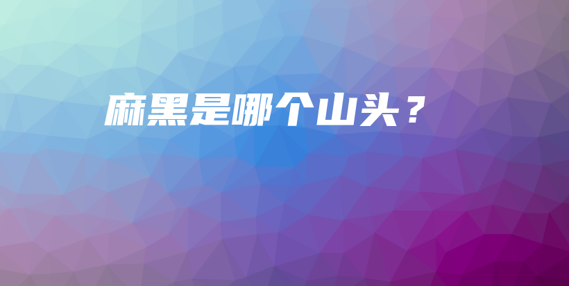 麻黑是哪個(gè)山頭？插圖