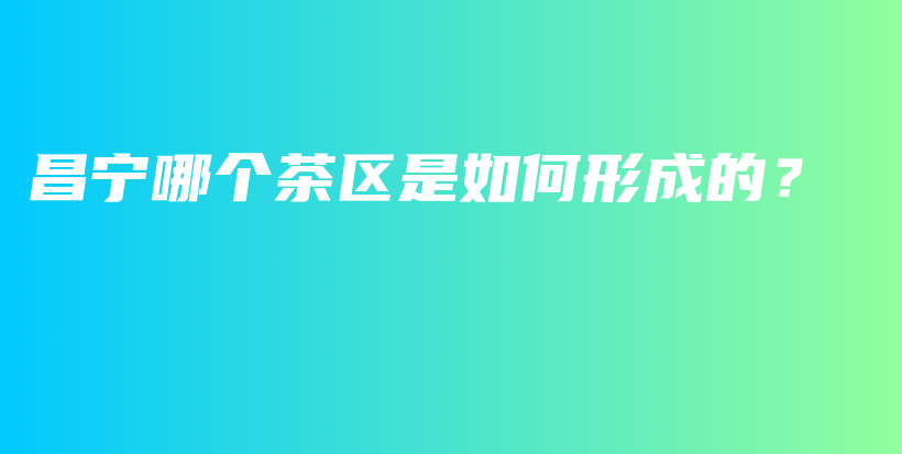 昌寧哪個(gè)茶區(qū)是如何形成的？插圖