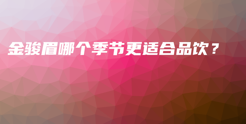 金駿眉哪個(gè)季節(jié)更適合品飲？插圖