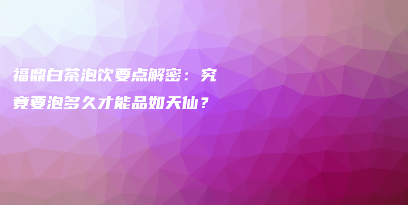 福鼎白茶泡飲要點(diǎn)解密：究竟要泡多久才能品如天仙？插圖