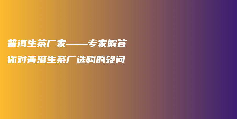 普洱生茶廠家——專家解答你對普洱生茶廠選購的疑問插圖